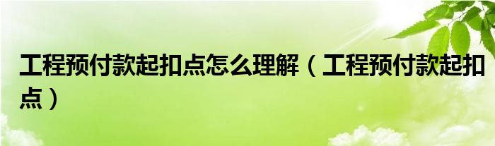 工程预付款起扣点怎么理解（工程预付款起扣点）