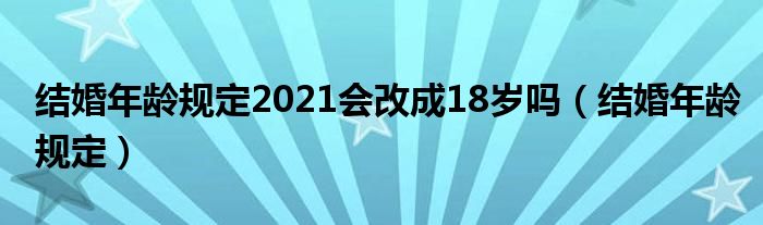 结婚年龄规定2021会改成18岁吗（结婚年龄规定）