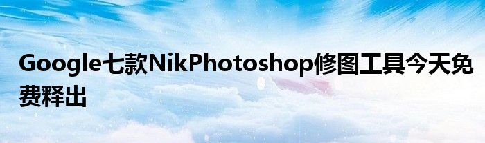 “Google七款NikPhotoshop修图工具今天免费释出
