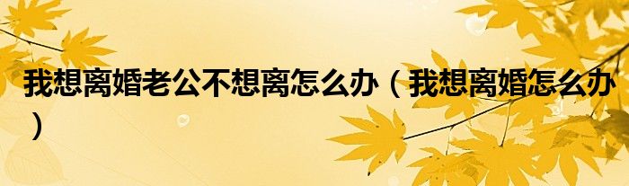 我想离婚老公不想离怎么办（我想离婚怎么办）