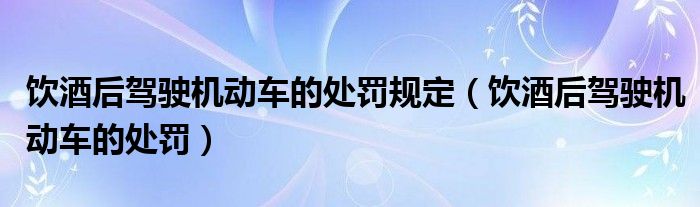 饮酒后驾驶机动车的处罚规定（饮酒后驾驶机动车的处罚）