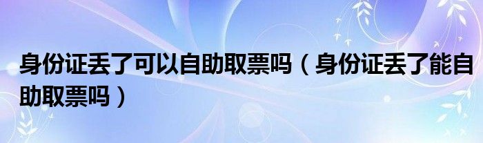 身份证丢了可以自助取票吗（身份证丢了能自助取票吗）