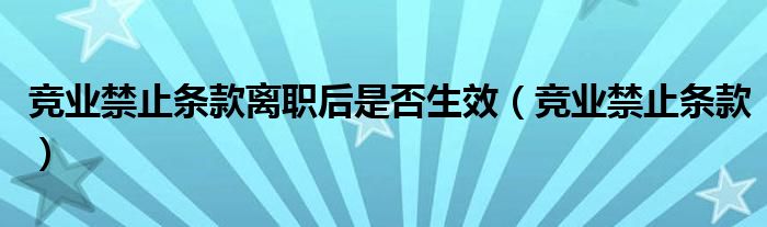 竞业禁止条款离职后是否生效（竞业禁止条款）