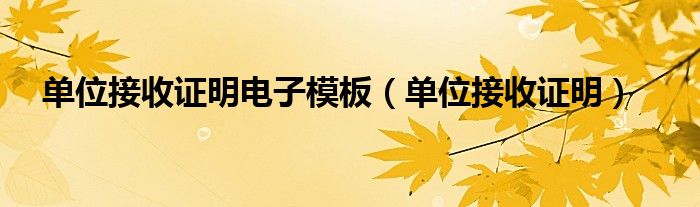单位接收证明电子模板（单位接收证明）