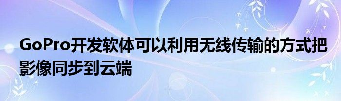 GoPro开发软体可以利用无线传输的方式把影像同步到云端