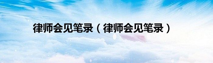 律师会见笔录（律师会见笔录）