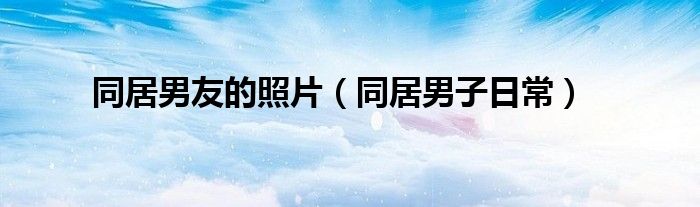 同居男友的照片（同居男子日常）