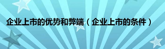 企业上市的优势和弊端（企业上市的条件）