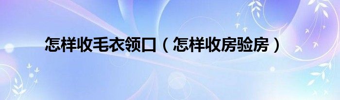 怎样收毛衣领口（怎样收房验房）