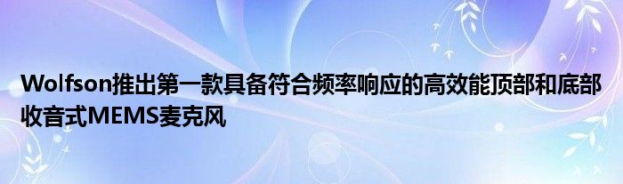 Wolfson推出第一款具备符合频率响应的高效能顶部和底部收音式MEMS麦克风