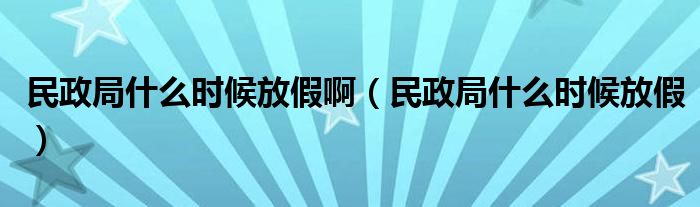 民政局什么时候放假啊（民政局什么时候放假）