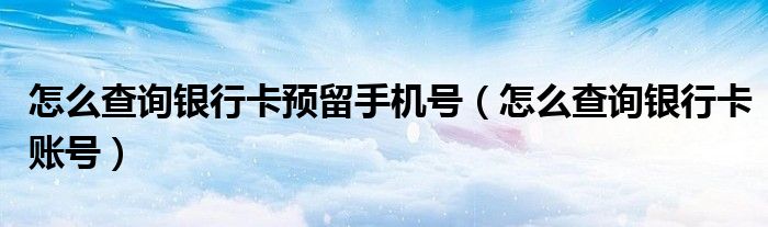 怎么查询银行卡预留手机号（怎么查询银行卡账号）