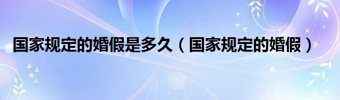 国家规定的婚假是多久（国家规定的婚假）
