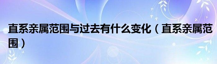 直系亲属范围与过去有什么变化（直系亲属范围）