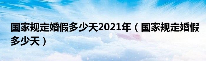 国家规定婚假多少天2021年（国家规定婚假多少天）