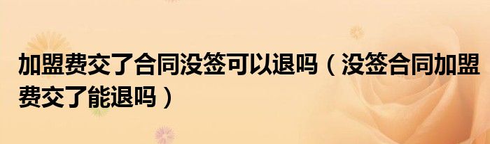 加盟费交了合同没签可以退吗（没签合同加盟费交了能退吗）