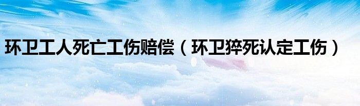 环卫工人死亡工伤赔偿（环卫猝死认定工伤）