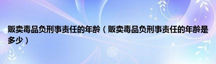 贩卖毒品负刑事责任的年龄（贩卖毒品负刑事责任的年龄是多少）
