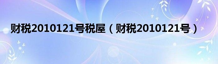 财税2010121号税屋（财税2010121号）