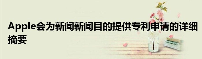 Apple会为新闻新闻目的提供专利申请的详细摘要