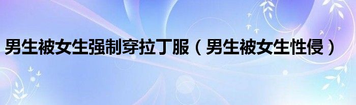 男生被女生强制穿拉丁服（男生被女生性侵）