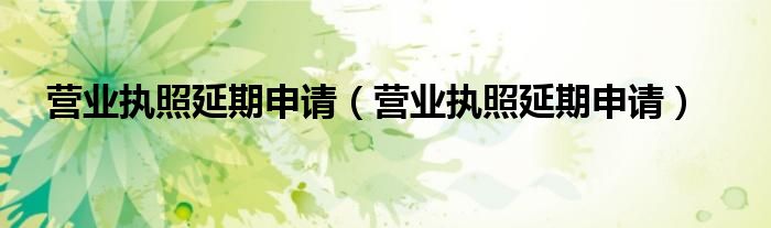 营业执照延期申请（营业执照延期申请）