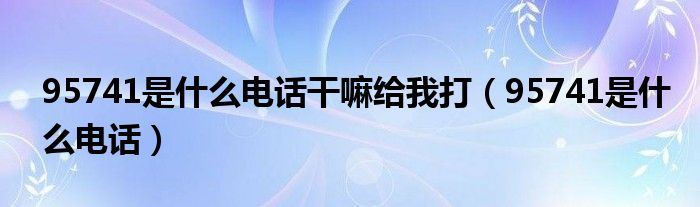 95741是什么电话干嘛给我打（95741是什么电话）