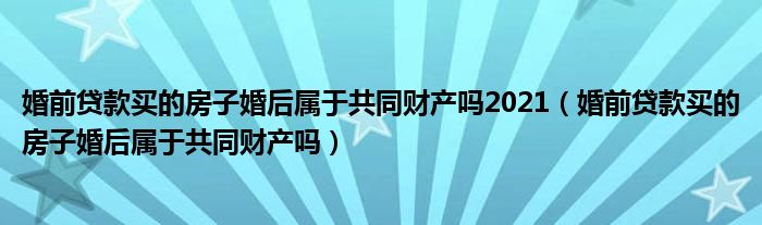 婚前贷款买的房子婚后属于共同财产吗2021（婚前贷款买的房子婚后属于共同财产吗）