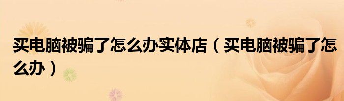 买电脑被骗了怎么办实体店（买电脑被骗了怎么办）