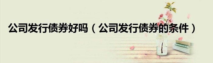 公司发行债券好吗（公司发行债券的条件）
