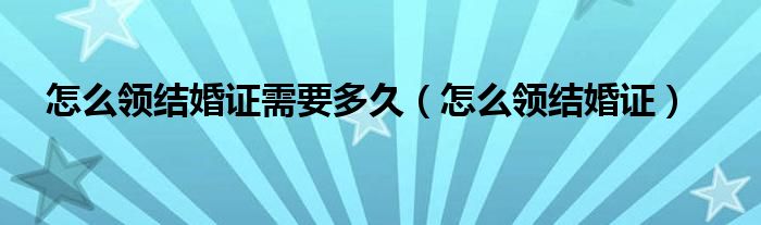 怎么领结婚证需要多久（怎么领结婚证）