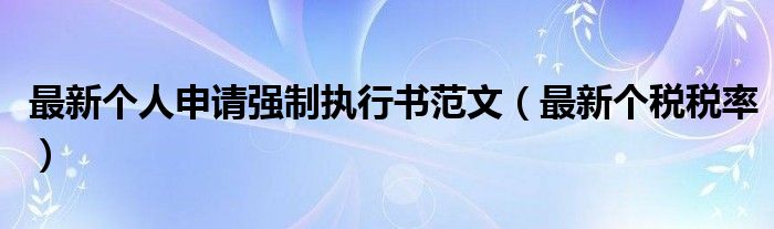 最新个人申请强制执行书范文（最新个税税率）