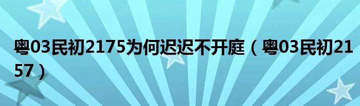 粤03民初2175为何迟迟不开庭（粤03民初2157）