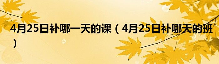 4月25日补哪一天的课（4月25日补哪天的班）