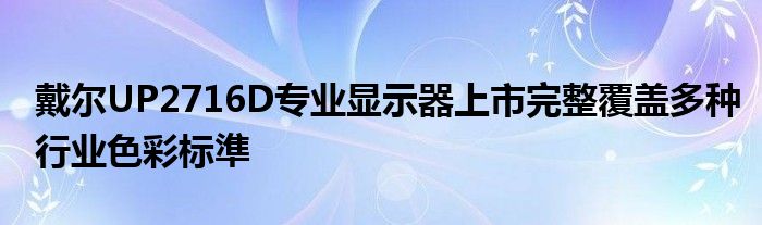 戴尔UP2716D专业显示器上市完整覆盖多种行业色彩标準