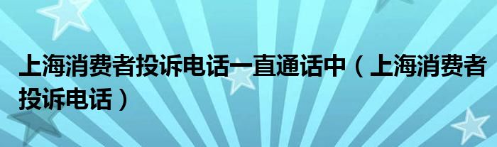 上海消费者投诉电话一直通话中（上海消费者投诉电话）