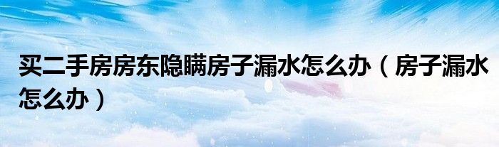 买二手房房东隐瞒房子漏水怎么办（房子漏水怎么办）