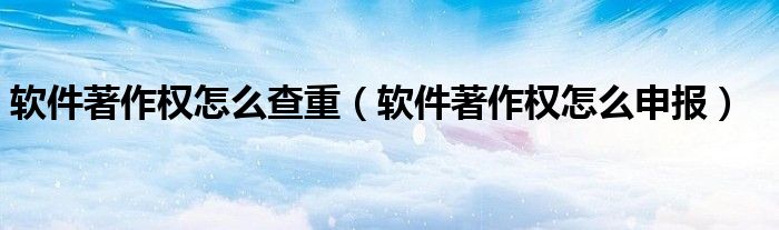 软件著作权怎么查重（软件著作权怎么申报）