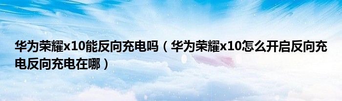 华为荣耀x10能反向充电吗（华为荣耀x10怎么开启反向充电反向充电在哪）