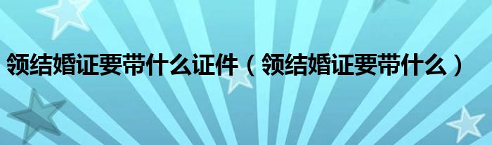 领结婚证要带什么证件（领结婚证要带什么）