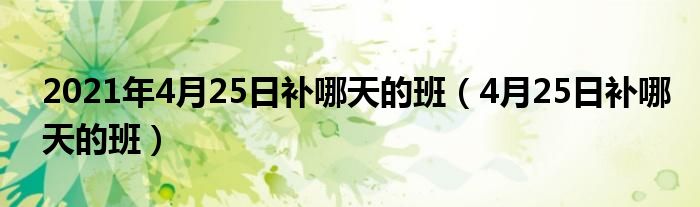 2021年4月25日补哪天的班（4月25日补哪天的班）