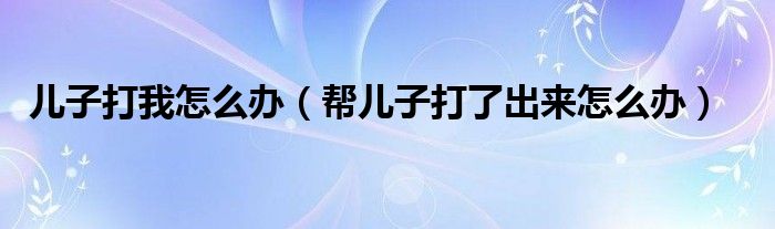 儿子打我怎么办（帮儿子打了出来怎么办）
