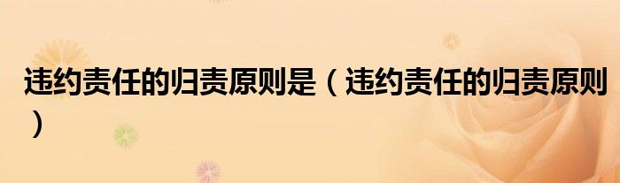 违约责任的归责原则是（违约责任的归责原则）