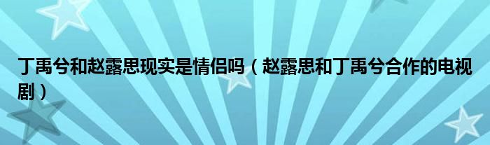 情侣现实电视剧合作丁禹兮赵露