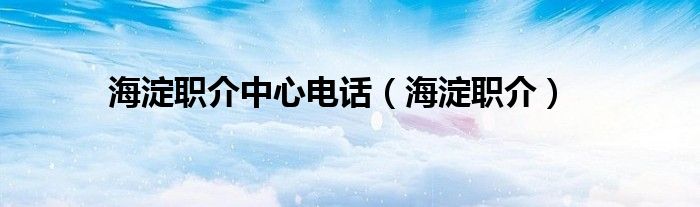海淀职介中心电话（海淀职介）