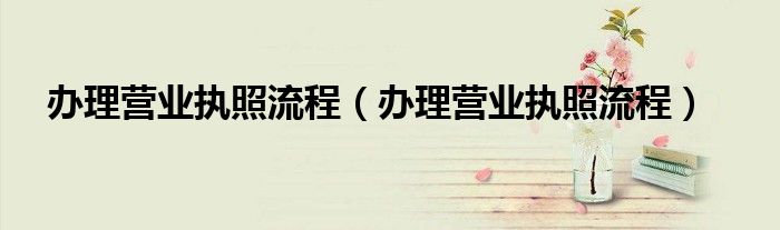 办理营业执照流程（办理营业执照流程）