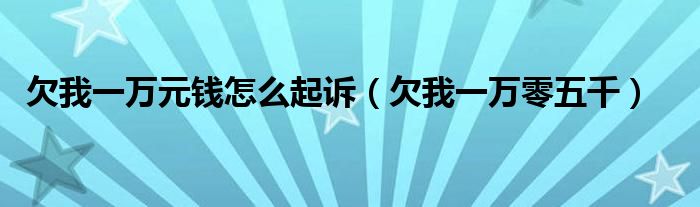 欠我一万元钱怎么起诉（欠我一万零五千）
