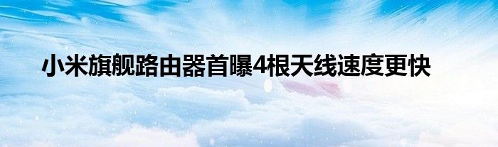 小米旗舰路由器首曝4根天线速度更快