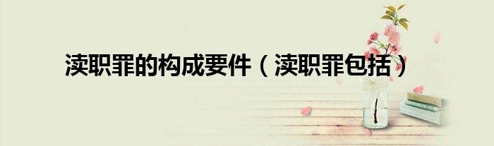 渎职罪的构成要件（渎职罪包括）