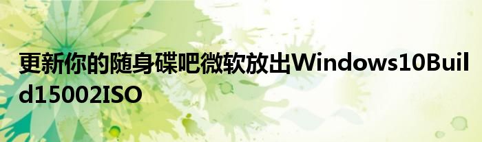 更新你的随身碟吧微软放出Windows10Build15002ISO